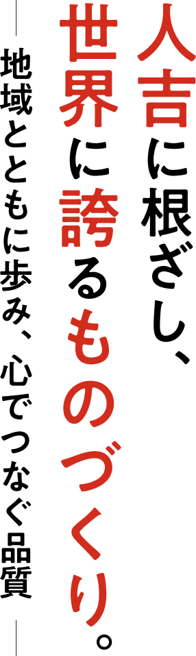 人吉に根差し、世界に誇るものづくり。－地域とともに歩み、心でつなぐ品質－